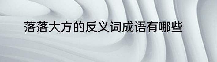 落落大方的反义词成语有哪些
