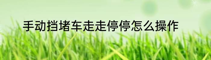 手动挡堵车走走停停怎么操作