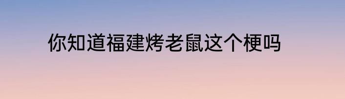 你知道福建烤老鼠这个梗吗