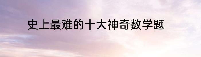 史上最难的十大神奇数学题