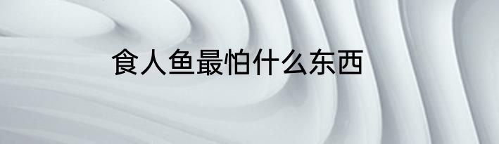 食人鱼最怕什么东西