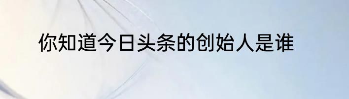 你知道今日头条的创始人是谁