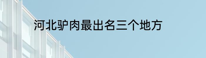 河北驴肉最出名三个地方