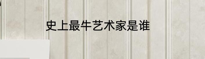 史上最牛艺术家是谁