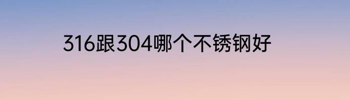 316跟304哪个不锈钢好