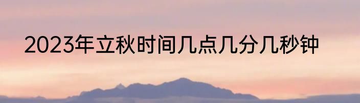 2023年立秋时间几点几分几秒钟