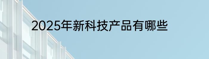 2025年新科技产品有哪些