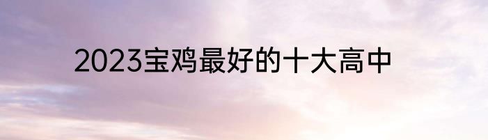 2023宝鸡最好的十大高中