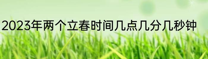 2023年两个立春时间几点几分几秒钟