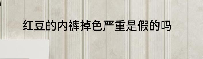 红豆的内裤掉色严重是假的吗
