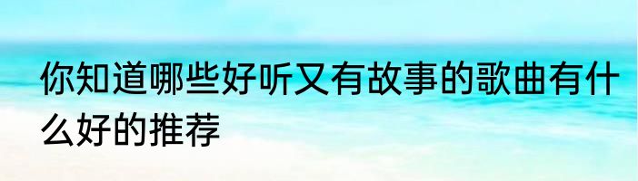 你知道哪些好听又有故事的歌曲有什么好的推荐