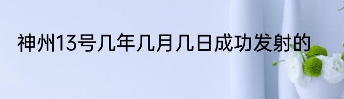神州13号几年几月几日成功发射的
