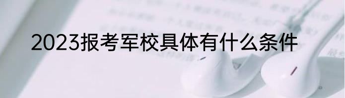 2023报考军校具体有什么条件