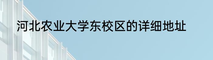 河北农业大学东校区的详细地址