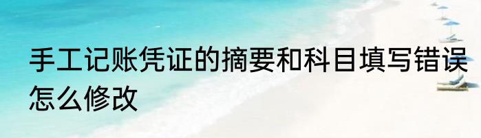 手工记账凭证的摘要和科目填写错误怎么修改