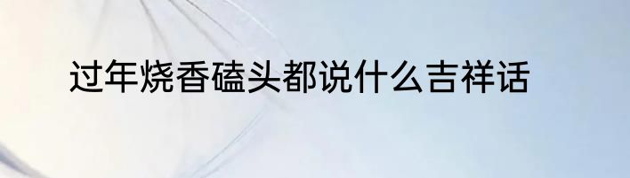 过年烧香磕头都说什么吉祥话