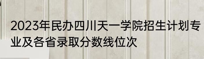 2023年民办四川天一学院招生计划专业及各省录取分数线位次