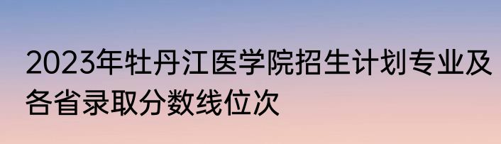 2023年牡丹江医学院招生计划专业及各省录取分数线位次