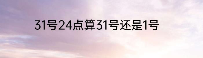 31号24点算31号还是1号