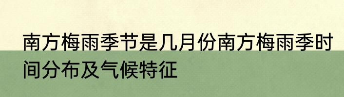 南方梅雨季节是几月份南方梅雨季时间分布及气候特征