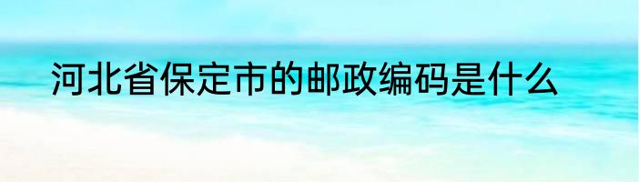 河北省保定市的邮政编码是什么