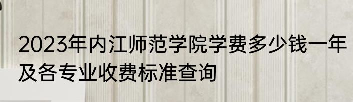2023年内江师范学院学费多少钱一年及各专业收费标准查询