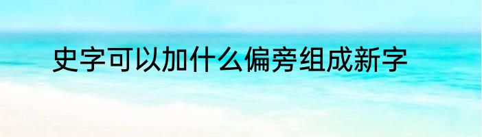 史字可以加什么偏旁组成新字