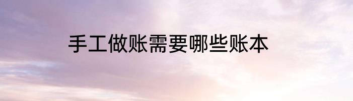 手工做账需要哪些账本