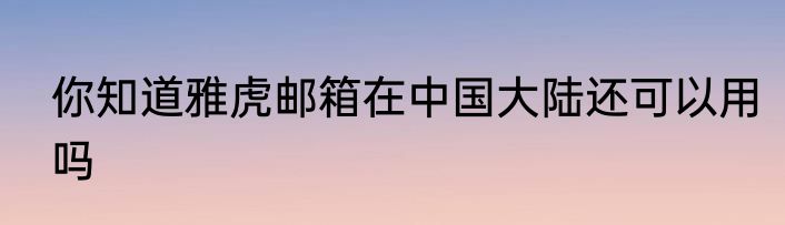 你知道雅虎邮箱在中国大陆还可以用吗
