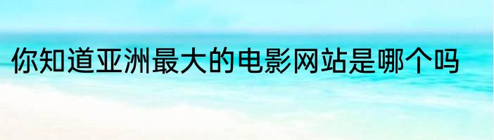 你知道亚洲最大的电影网站是哪个吗