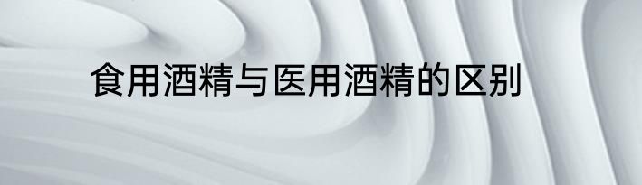 食用酒精与医用酒精的区别