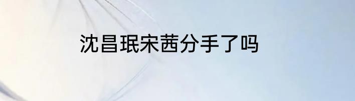 沈昌珉宋茜分手了吗