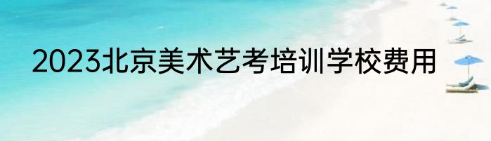 2023北京美术艺考培训学校费用