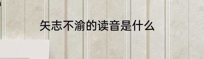 矢志不渝的读音是什么
