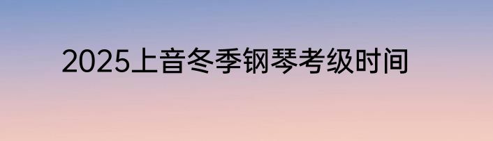 2025上音冬季钢琴考级时间