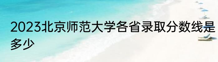 2023北京师范大学各省录取分数线是多少