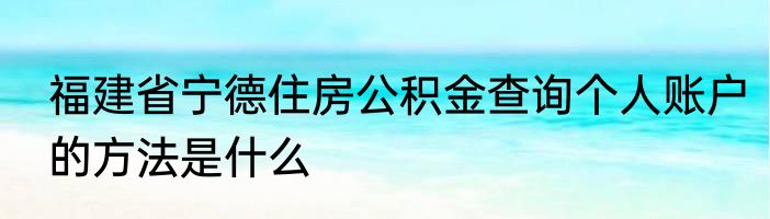 福建省宁德住房公积金查询个人账户的方法是什么