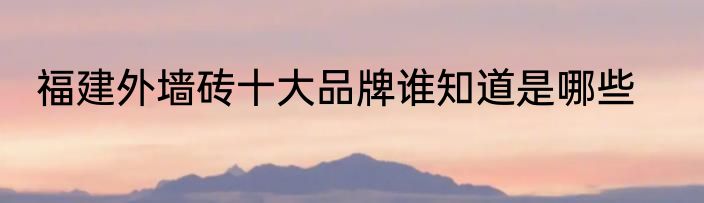 福建外墙砖十大品牌谁知道是哪些