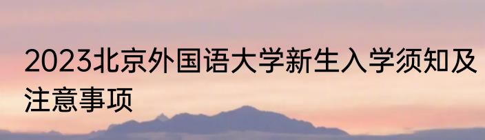 2023北京外国语大学新生入学须知及注意事项