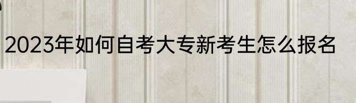 2023年如何自考大专新考生怎么报名
