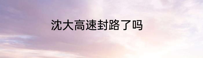 沈大高速封路了吗