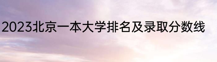 2023北京一本大学排名及录取分数线