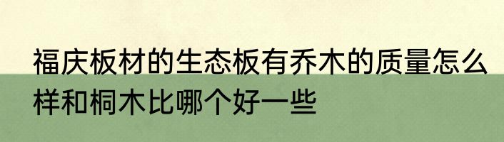 福庆板材的生态板有乔木的质量怎么样和桐木比哪个好一些