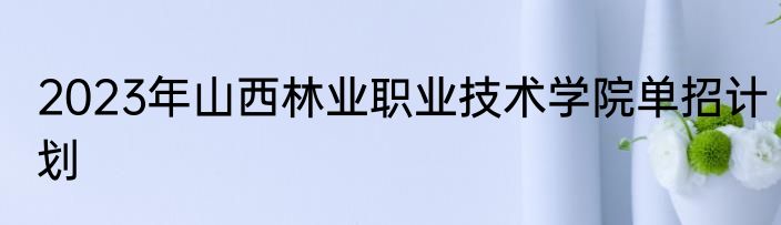 2023年山西林业职业技术学院单招计划