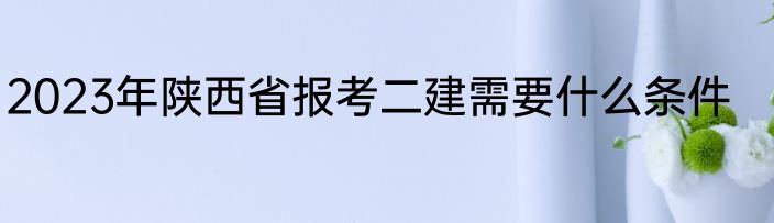 2023年陕西省报考二建需要什么条件