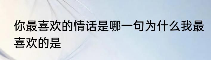 你最喜欢的情话是哪一句为什么我最喜欢的是