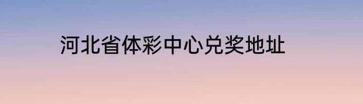 河北省体彩中心兑奖地址