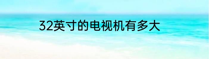 32英寸的电视机有多大