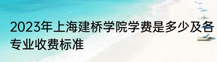 2023年上海建桥学院学费是多少及各专业收费标准