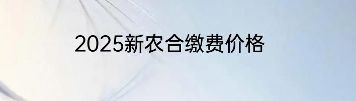2025新农合缴费价格